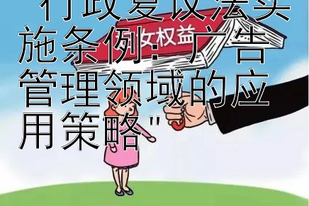 行政复议法实施条例：广告管理领域的应用策略