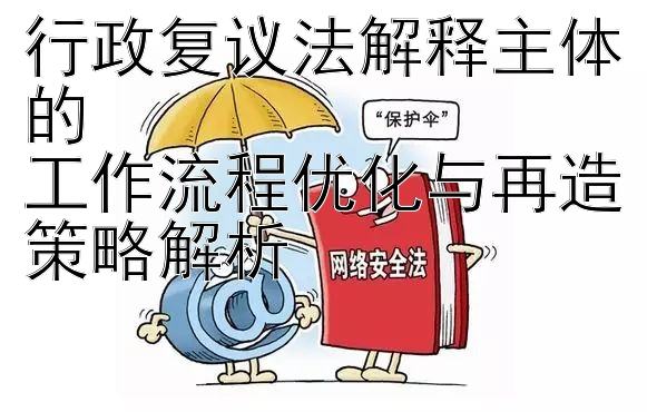 行政复议法解释主体的  
工作流程优化与再造策略解析