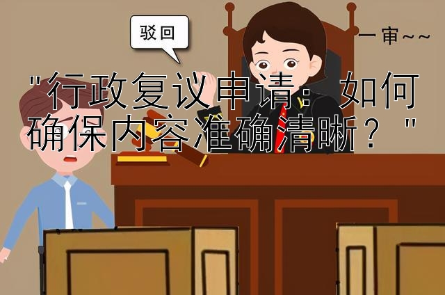 行政复议申请：如何确保内容准确清晰？