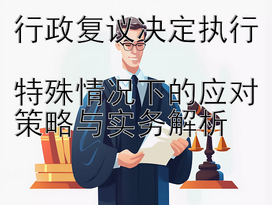 行政复议决定执行  
特殊情况下的应对策略与实务解析