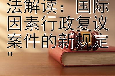 新行政复议法解读：国际因素行政复议案件的新规定