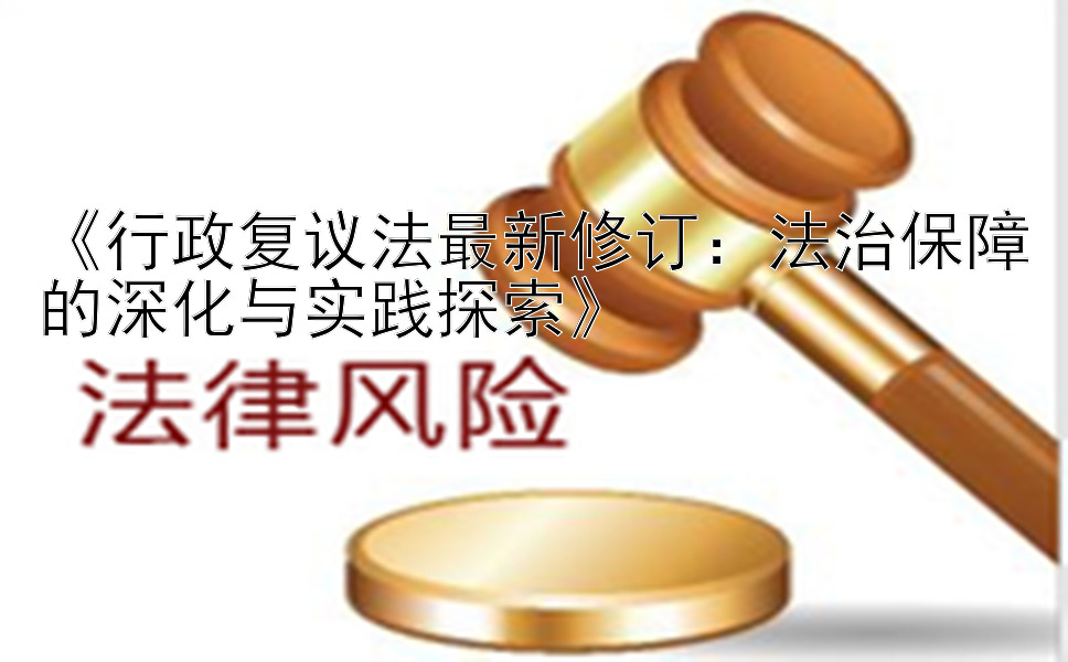 《行政复议法最新修订：法治保障的深化与实践探索》