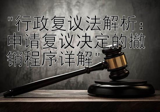 行政复议法解析：申请复议决定的撤销程序详解