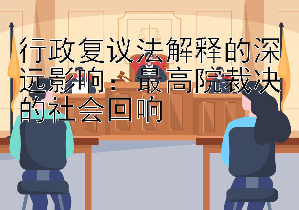 行政复议法解释的深远影响：最高院裁决的社会回响