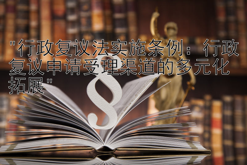 行政复议法实施条例：行政复议申请受理渠道的多元化拓展