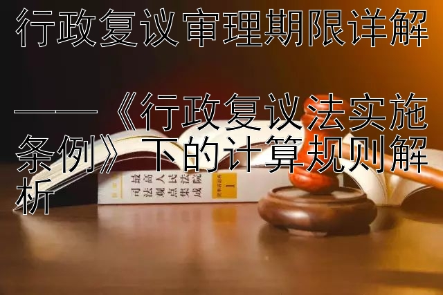 行政复议审理期限详解  
——《行政复议法实施条例》下的计算规则解析