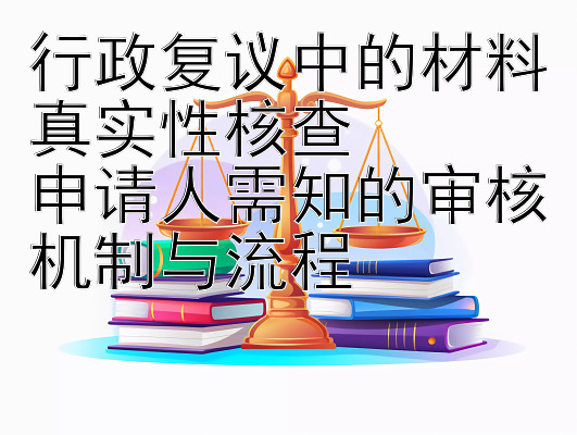 行政复议中的材料真实性核查  
申请人需知的审核机制与流程