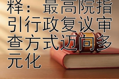 行政复议法解释：最高院指引行政复议审查方式迈向多元化