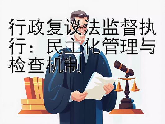 行政复议法监督执行：民主化管理与检查机制