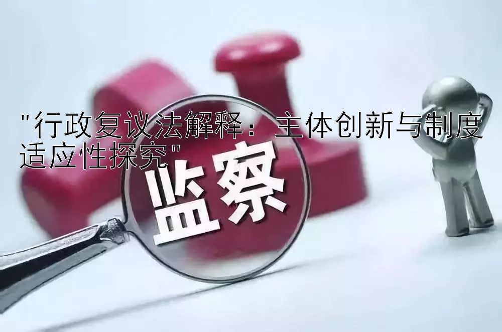 行政复议法解释：主体创新与制度适应性探究