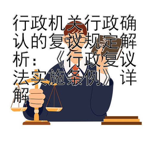 行政机关行政确认的复议规定解析：《行政复议法实施条例》详解