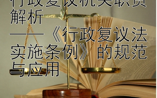 行政复议机关职责解析  
——《行政复议法实施条例》的规范与应用