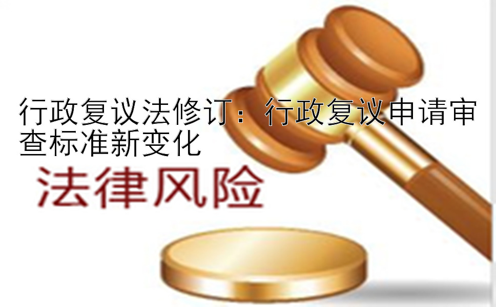 行政复议法修订：行政复议申请审查标准新变化