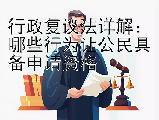 行政复议法详解：哪些行为让公民具备申请资格