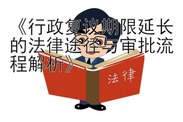 《行政复议期限延长的法律途径与审批流程解析》