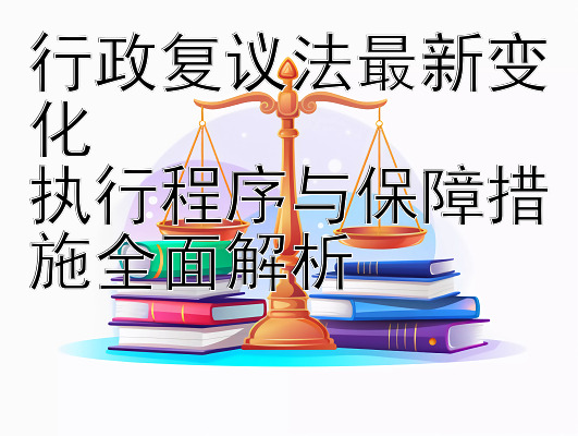 行政复议法最新变化  
执行程序与保障措施全面解析