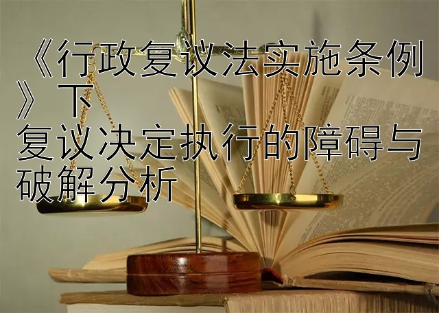 《行政复议法实施条例》下  
复议决定执行的障碍与破解分析