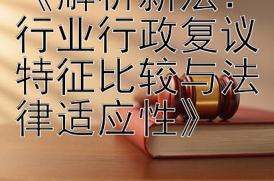 《解析新法：行业行政复议特征比较与法律适应性》