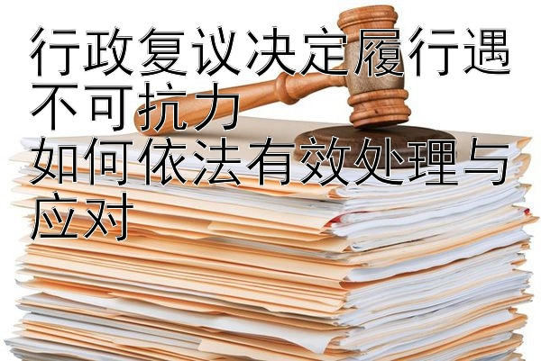 行政复议决定履行遇不可抗力  
如何依法有效处理与应对