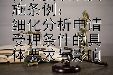 行政复议法实施条例：  
细化分析申请受理条件的具体要求与影响