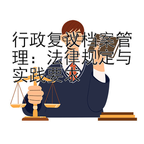 行政复议档案管理：法律规定与实践要求