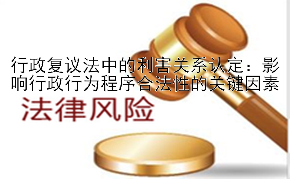 行政复议法中的利害关系认定：影响行政行为程序合法性的关键因素