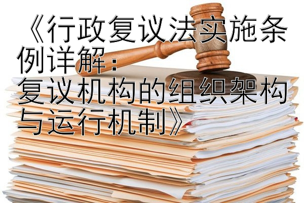 《行政复议法实施条例详解：  
复议机构的组织架构与运行机制》