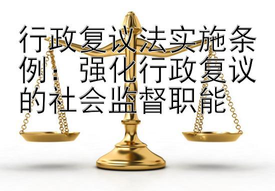 行政复议法实施条例：强化行政复议的社会监督职能