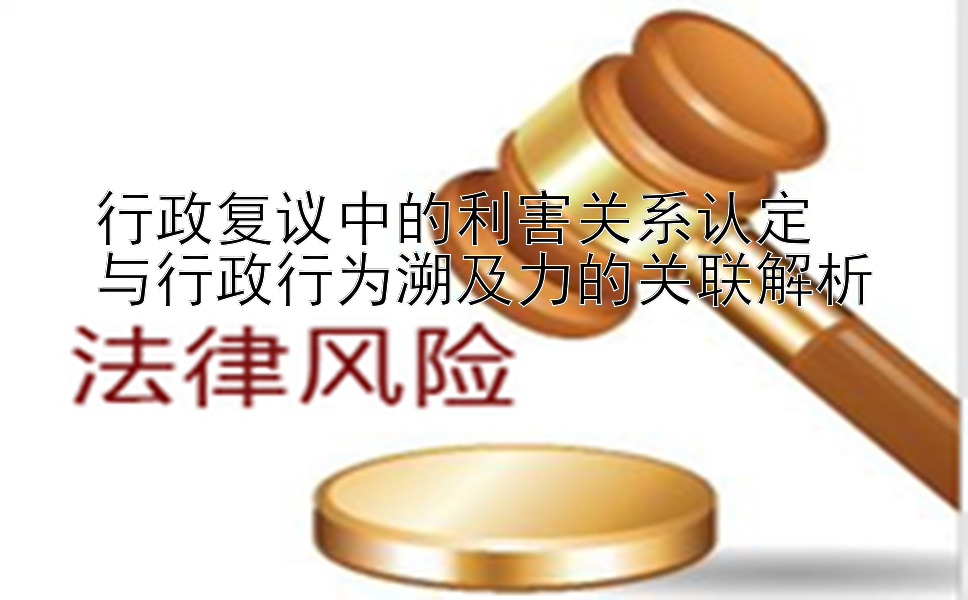 行政复议中的利害关系认定  
与行政行为溯及力的关联解析