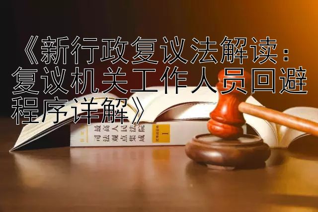 《新行政复议法解读：复议机关工作人员回避程序详解》