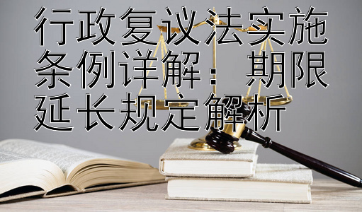 行政复议法实施条例详解：期限延长规定解析