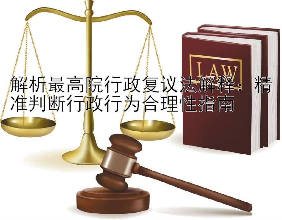 解析最高院行政复议法解释：精准判断行政行为合理性指南