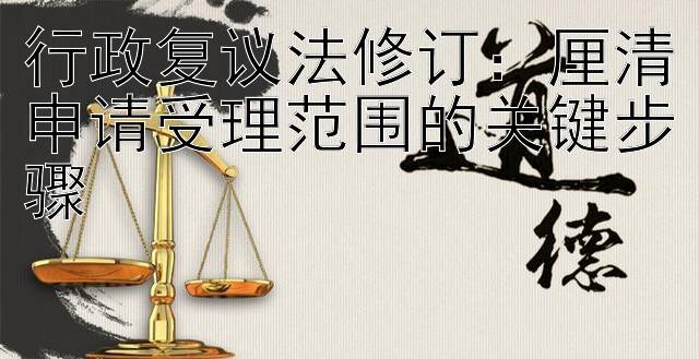 行政复议法修订：厘清申请受理范围的关键步骤