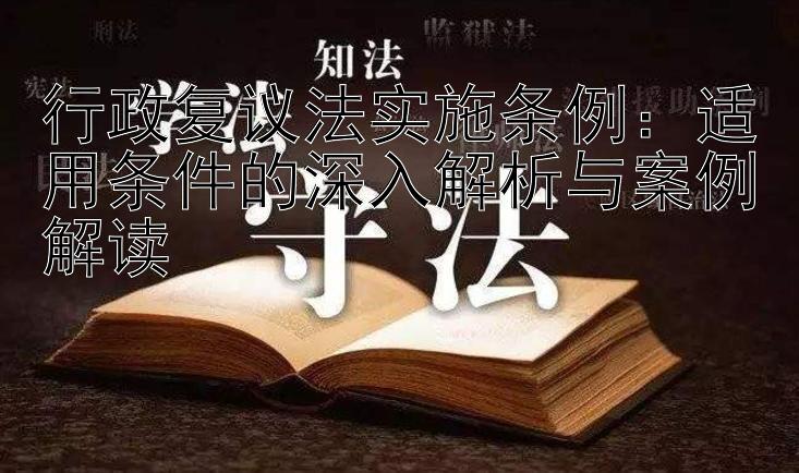 行政复议法实施条例：适用条件的深入解析与案例解读