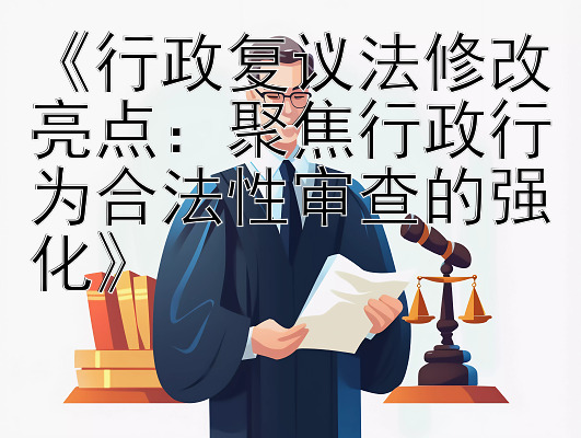 《行政复议法修改亮点：聚焦行政行为合法性审查的强化》