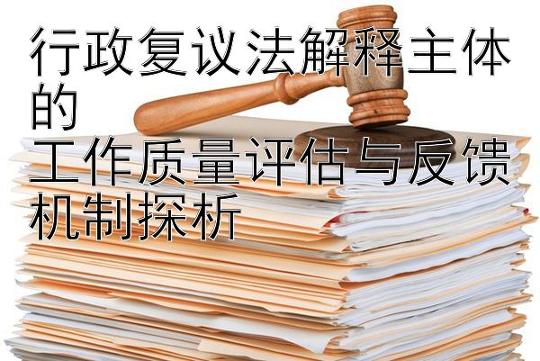 行政复议法解释主体的  
工作质量评估与反馈机制探析