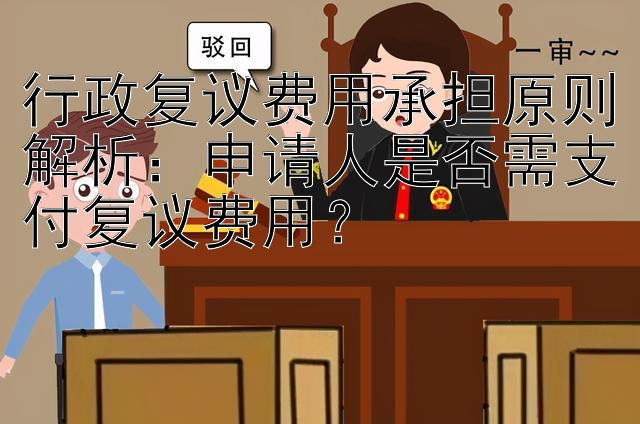 行政复议费用承担原则解析：申请人是否需支付复议费用？