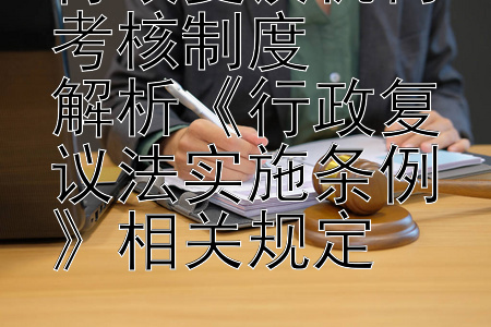 行政复议机构考核制度  
解析《行政复议法实施条例》相关规定