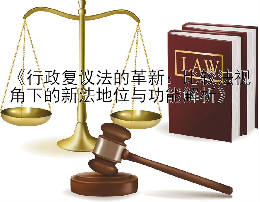 《行政复议法的革新：比较法视角下的新法地位与功能解析》