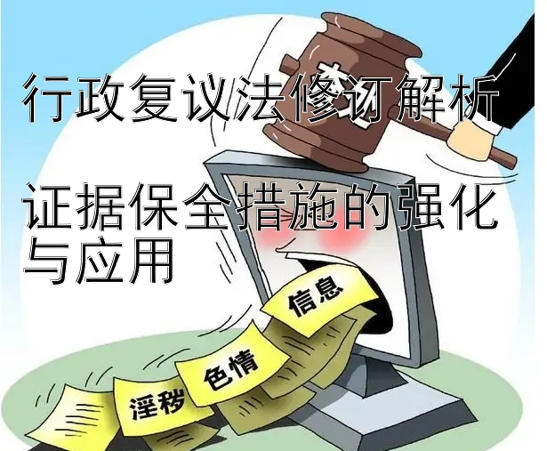 行政复议法修订解析  
证据保全措施的强化与应用