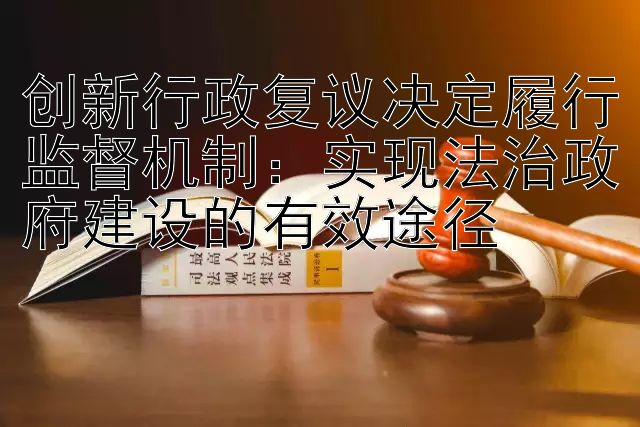 创新行政复议决定履行监督机制：实现法治政府建设的有效途径