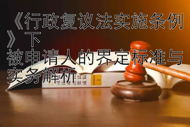 《行政复议法实施条例》下  
被申请人的界定标准与实务解析