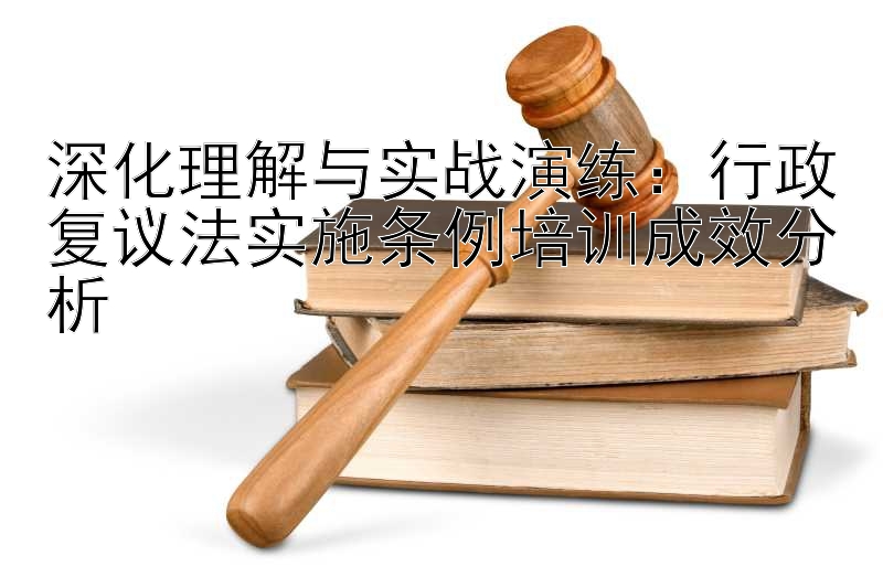 深化理解与实战演练：行政复议法实施条例培训成效分析