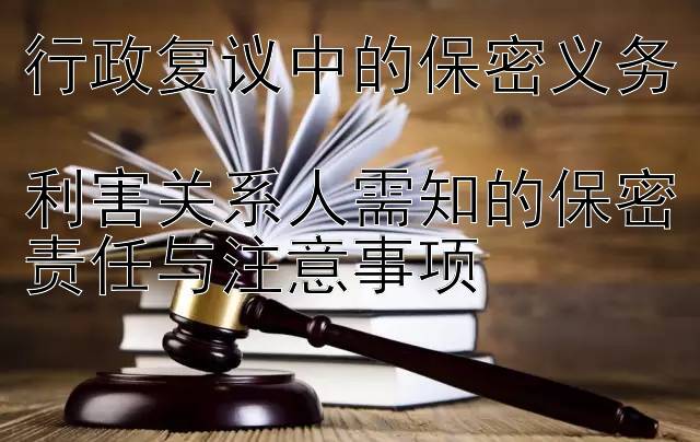 行政复议中的保密义务  
利害关系人需知的保密责任与注意事项