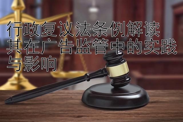 行政复议法条例解读  
其在广告监管中的实践与影响