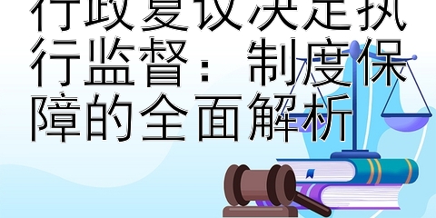 行政复议决定执行监督：制度保障的全面解析