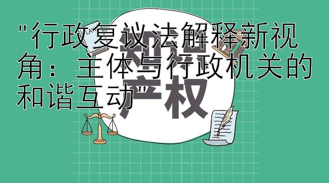 行政复议法解释新视角：主体与行政机关的和谐互动