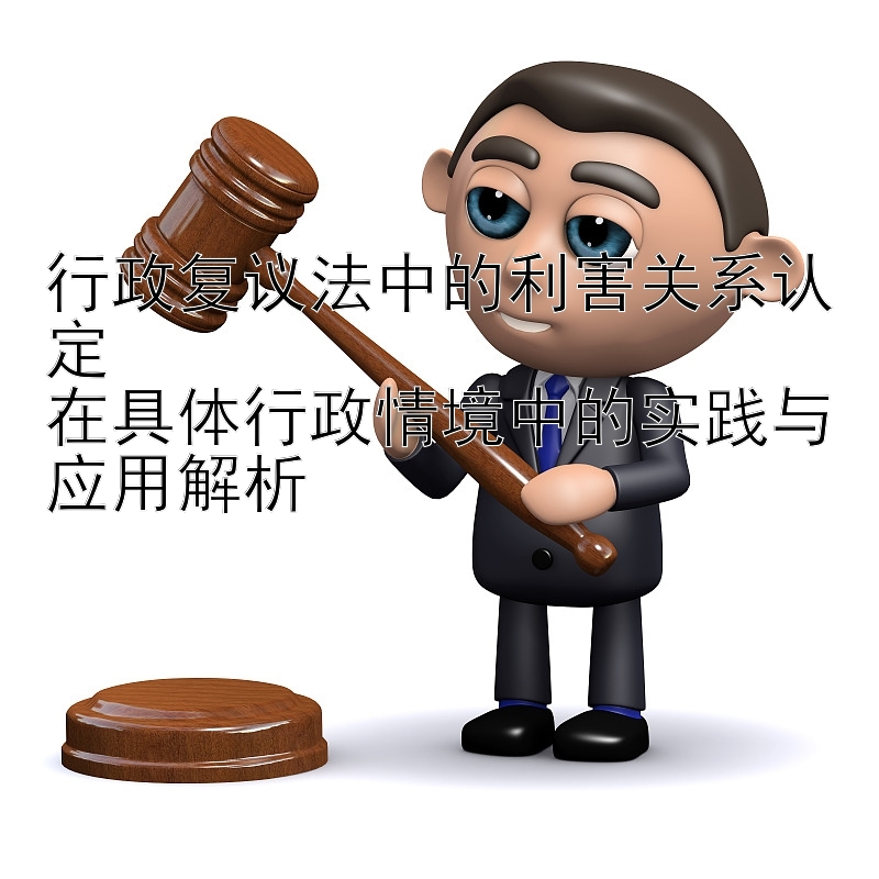 行政复议法中的利害关系认定  
在具体行政情境中的实践与应用解析