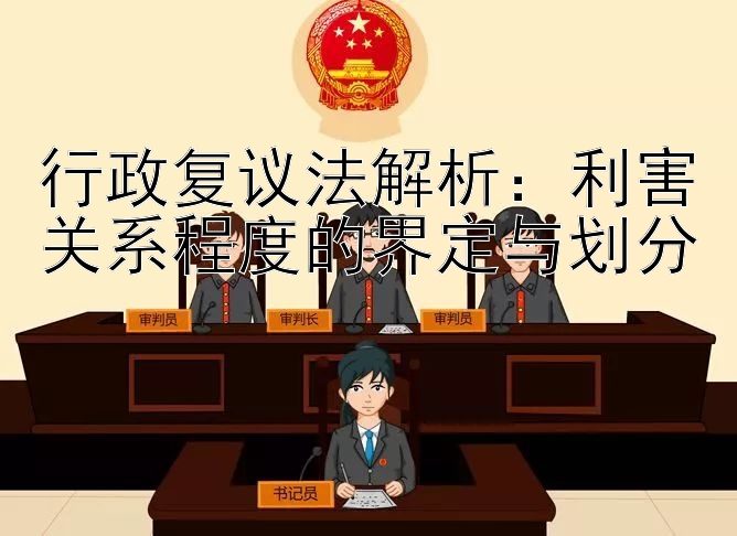 行政复议法解析：利害关系程度的界定与划分