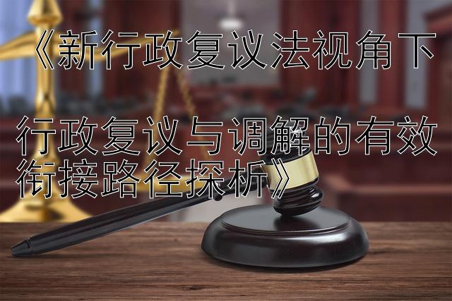 《新行政复议法视角下  
行政复议与调解的有效衔接路径探析》